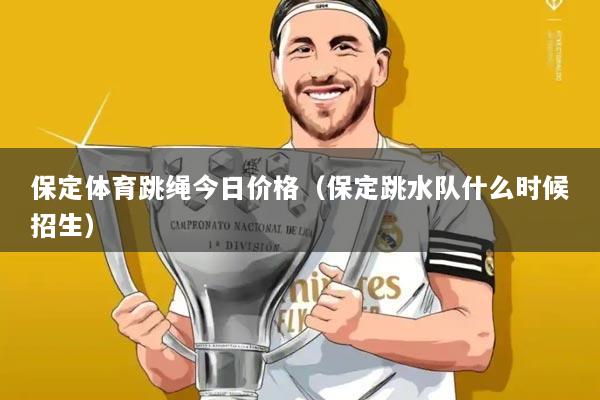 保定体育跳绳今日价格（保定跳水队什么时候招生）