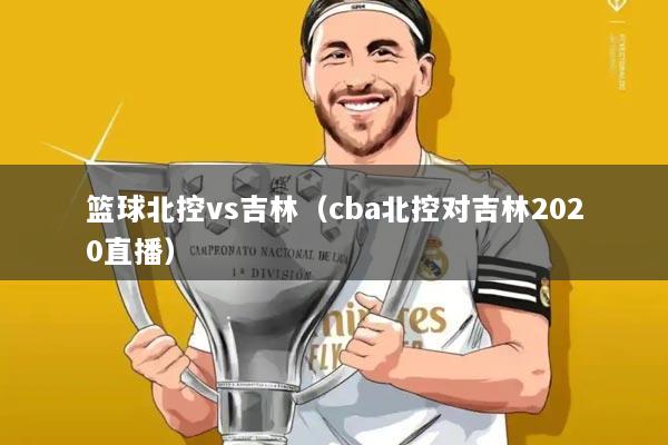 篮球北控vs吉林（cba北控对吉林2020直播）