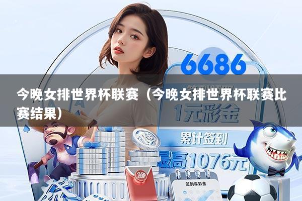 今晚女排世界杯联赛（今晚女排世界杯联赛比赛结果）