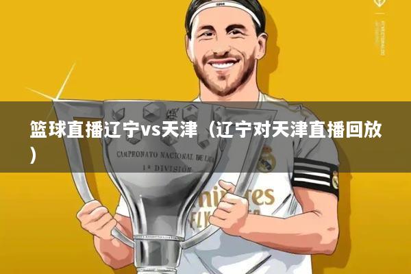 篮球直播辽宁vs天津(辽宁对天津直播回放)