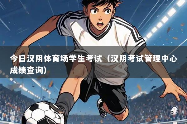 今日汉阴体育场学生考试(汉阴考试管理中心成绩查询)