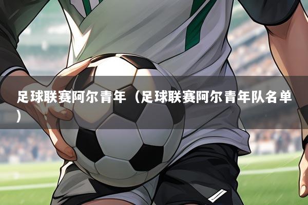 足球联赛阿尔青年(足球联赛阿尔青年队名单)