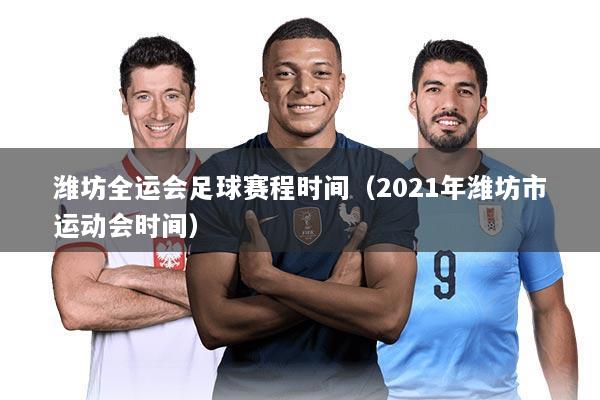 潍坊全运会足球赛程时间(2021年潍坊市运动会时间)