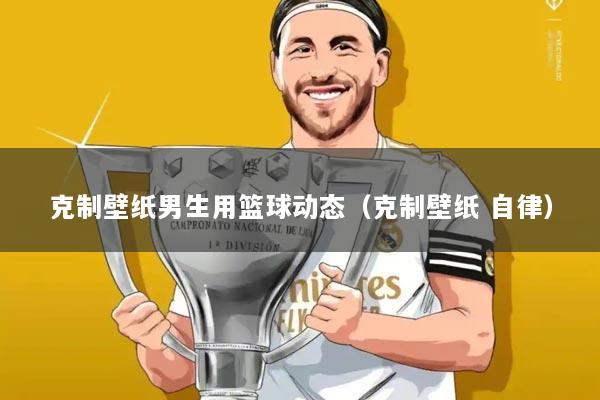 克制壁纸男生用篮球动态(克制壁纸 自律)