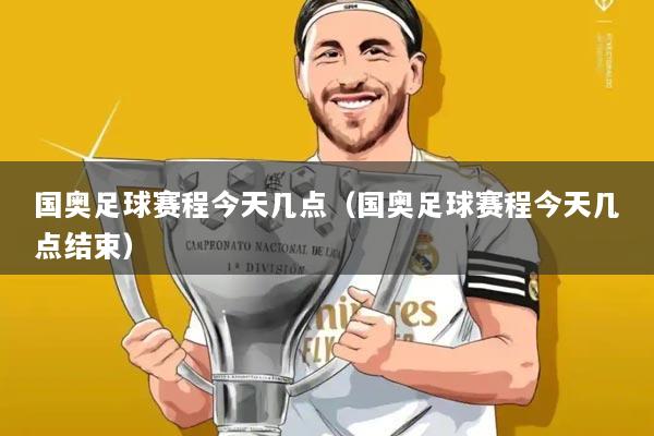 国奥足球赛程今天几点(国奥足球赛程今天几点结束)