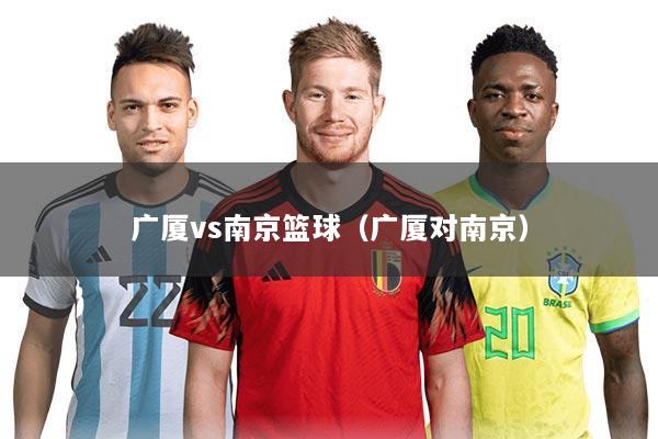 广厦vs南京篮球(广厦对南京)