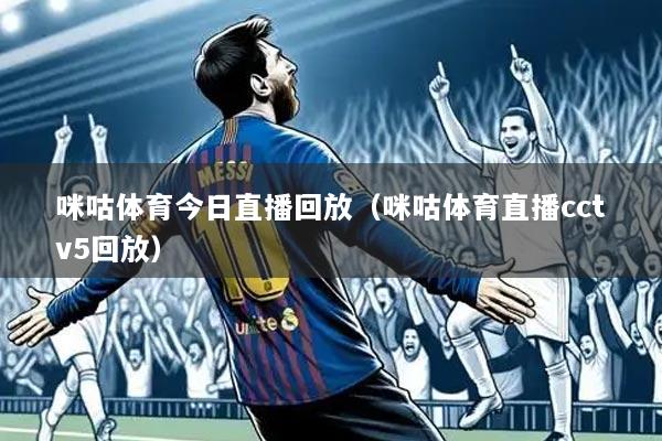 咪咕体育今日直播回放(咪咕体育直播cctv5回放)