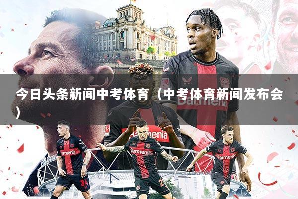 今日头条新闻中考体育(中考体育新闻发布会)