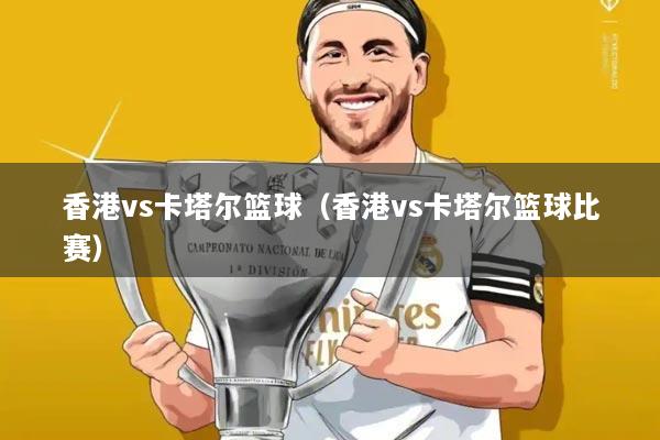 香港vs卡塔尔篮球(香港vs卡塔尔篮球比赛)