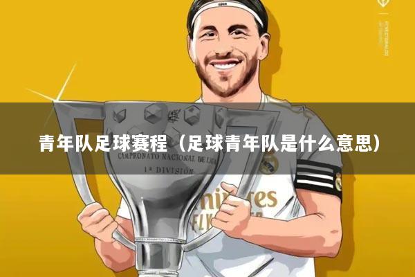 青年队足球赛程(足球青年队是什么意思)