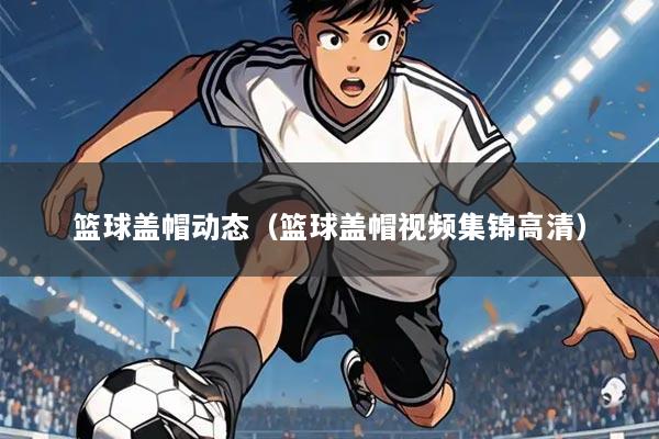 篮球盖帽动态(篮球盖帽视频集锦高清)