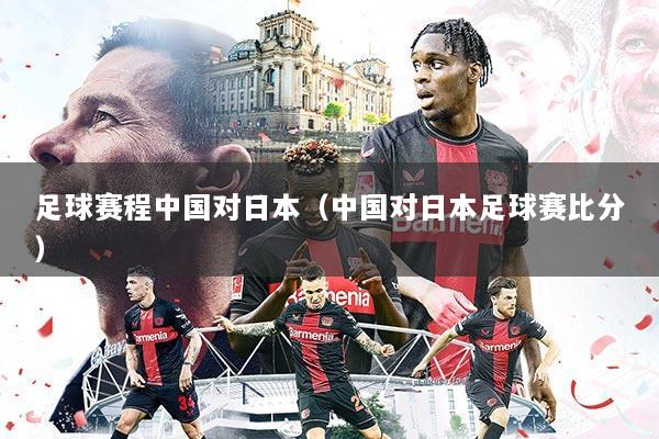 足球赛程中国对日本(中国对日本足球赛比分)