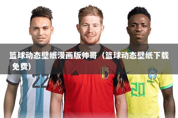 篮球动态壁纸漫画版帅哥(篮球动态壁纸下载 免费)