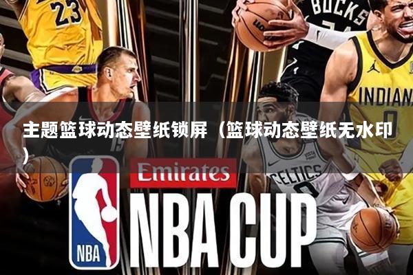 主题篮球动态壁纸锁屏(篮球动态壁纸无水印)