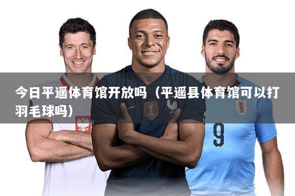 今日平遥体育馆开放吗(平遥县体育馆可以打羽毛球吗)