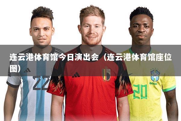 连云港体育馆今日演出会(连云港体育馆座位图)