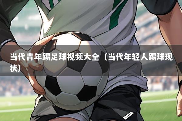 当代青年踢足球视频大全(当代年轻人踢球现状)