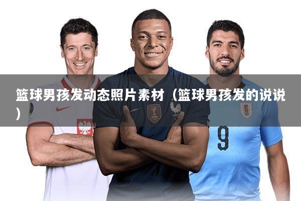 篮球男孩发动态照片素材(篮球男孩发的说说)