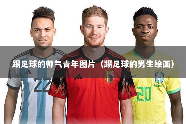 踢足球的帅气青年图片（踢足球的男生绘画）