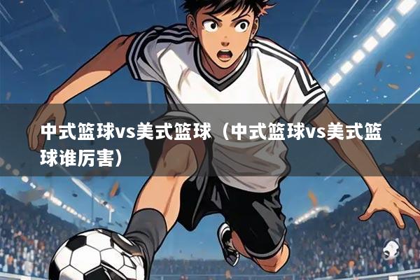 中式篮球vs美式篮球(中式篮球vs美式篮球谁厉害)