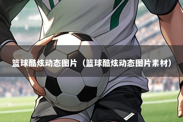 篮球酷炫动态图片(篮球酷炫动态图片素材)