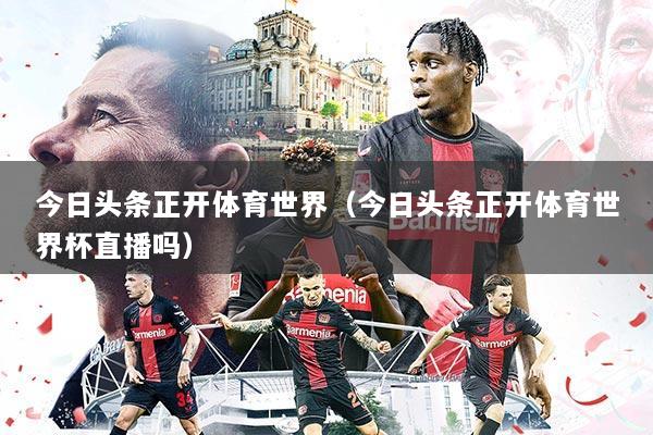 今日头条正开体育世界(今日头条正开体育世界杯直播吗)