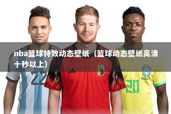 nba篮球特效动态壁纸（篮球动态壁纸高清十秒以上）