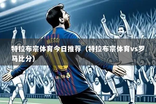 特拉布宗体育今日推荐(特拉布宗体育vs罗马比分)