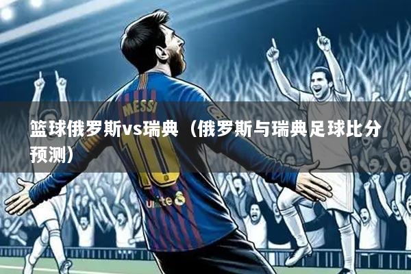 篮球俄罗斯vs瑞典（俄罗斯与瑞典足球比分预测）