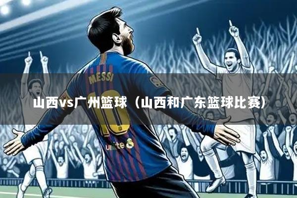 山西vs广州篮球（山西和广东篮球比赛）