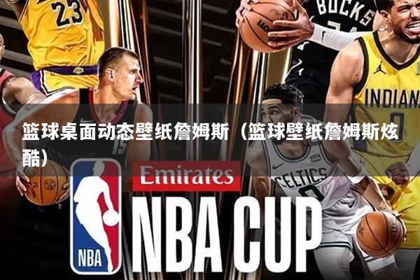 篮球桌面动态壁纸詹姆斯(篮球壁纸詹姆斯炫酷)