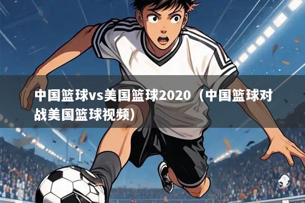 中国篮球vs美国篮球2020(中国篮球对战美国篮球视频)