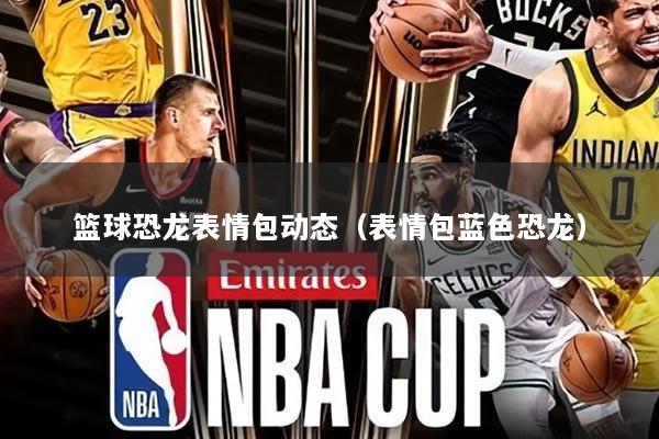 篮球恐龙表情包动态(表情包蓝色恐龙)