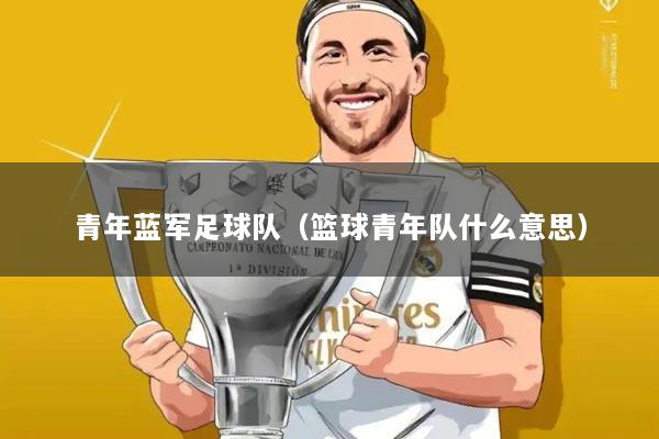 青年蓝军足球队(篮球青年队什么意思)