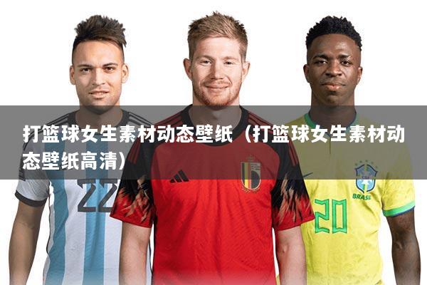 打篮球女生素材动态壁纸(打篮球女生素材动态壁纸高清)