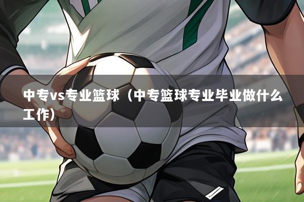 中专vs专业篮球（中专篮球专业毕业做什么工作）