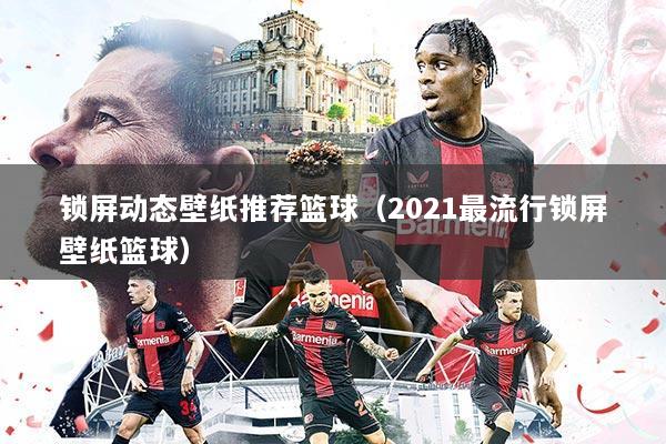 锁屏动态壁纸推荐篮球(2021最流行锁屏壁纸篮球)