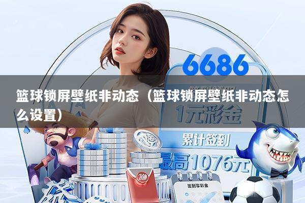 篮球锁屏壁纸非动态(篮球锁屏壁纸非动态怎么设置)