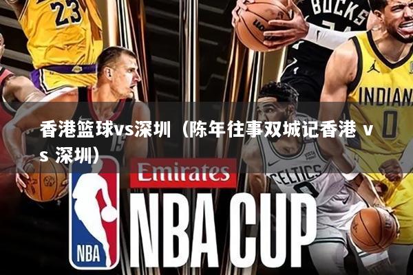 香港篮球vs深圳(陈年往事双城记香港 vs 深圳)