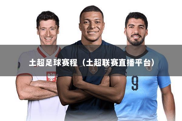 土超足球赛程(土超联赛直播平台)