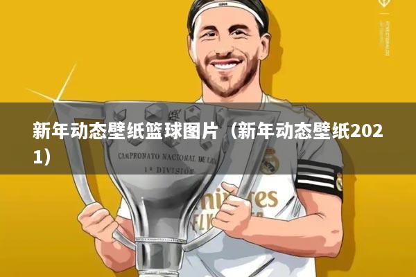 新年动态壁纸篮球图片(新年动态壁纸2021)