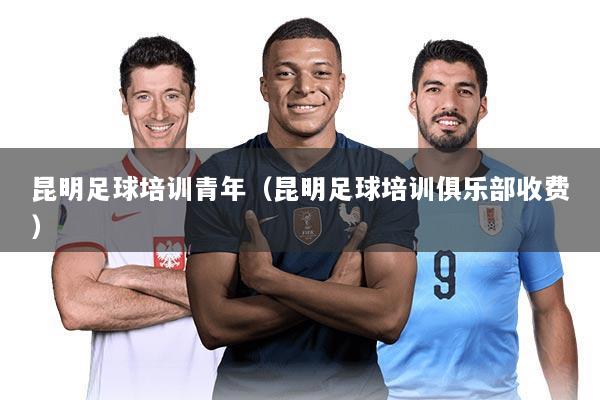 昆明足球培训青年(昆明足球培训俱乐部收费)