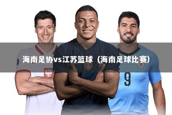 海南足协vs江苏篮球(海南足球比赛)
