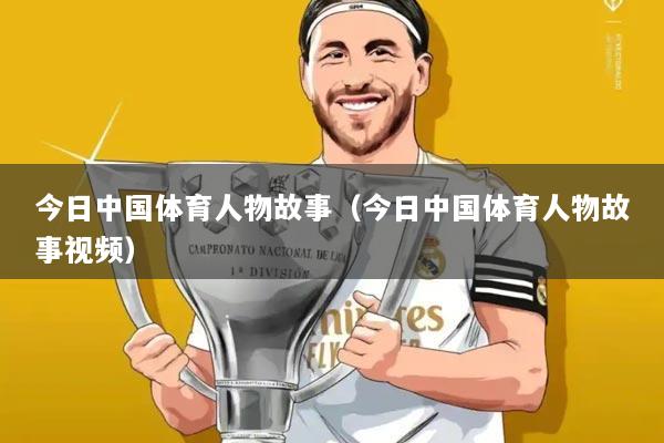今日中国体育人物故事(今日中国体育人物故事视频)