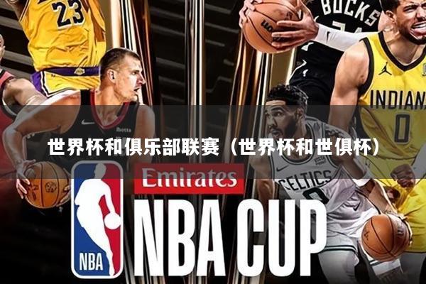 世界杯和俱乐部联赛(世界杯和世俱杯)