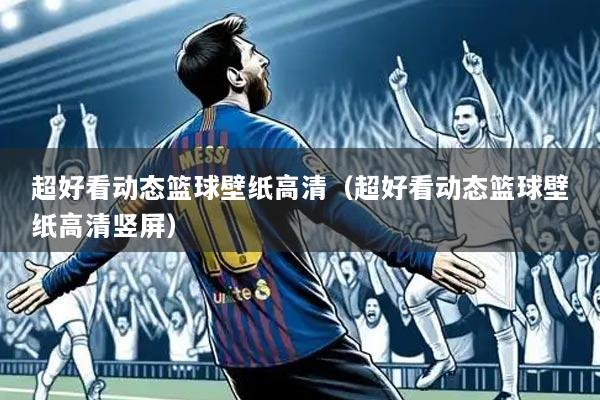 超好看动态篮球壁纸高清(超好看动态篮球壁纸高清竖屏)