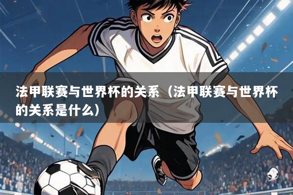 法甲联赛与世界杯的关系(法甲联赛与世界杯的关系是什么)