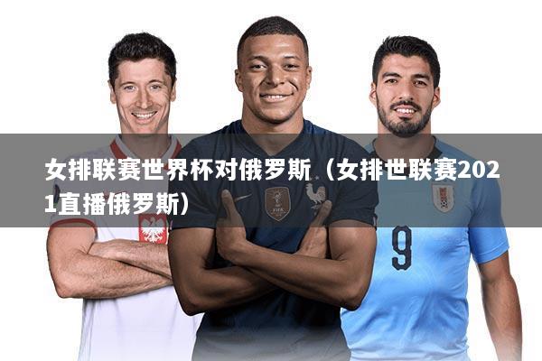 女排联赛世界杯对俄罗斯(女排世联赛2021直播俄罗斯)