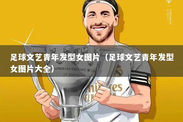 足球文艺青年发型女图片(足球文艺青年发型女图片大全)