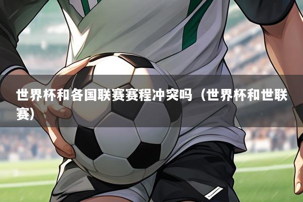 世界杯和各国联赛赛程冲突吗（世界杯和世联赛）